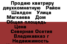 Продаю кватриру двухкомнатную › Район ­ Шалдон › Улица ­ Магкаева › Дом ­ 12 › Общая площадь ­ 60 › Цена ­ 2 900 000 - Северная Осетия, Владикавказ г. Недвижимость » Квартиры продажа   